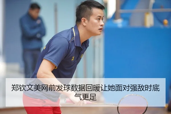 郑钦文美网前发球数据回暖让她面对强敌时底气更足