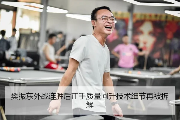樊振东外战连胜后正手质量回升技术细节再被拆解