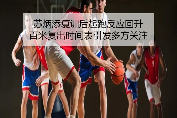 苏炳添复训后起跑反应回升 百米复出时间表引发多方关注