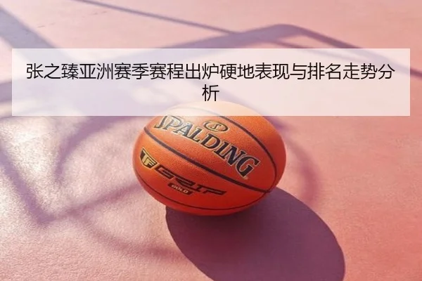 张之臻亚洲赛季赛程出炉硬地表现与排名走势分析